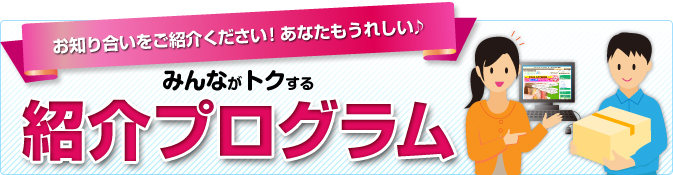 お知り合いをご紹介ください。みんながトクする「紹介プログラム」
